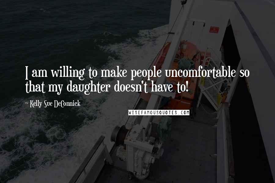 Kelly Sue DeConnick Quotes: I am willing to make people uncomfortable so that my daughter doesn't have to!