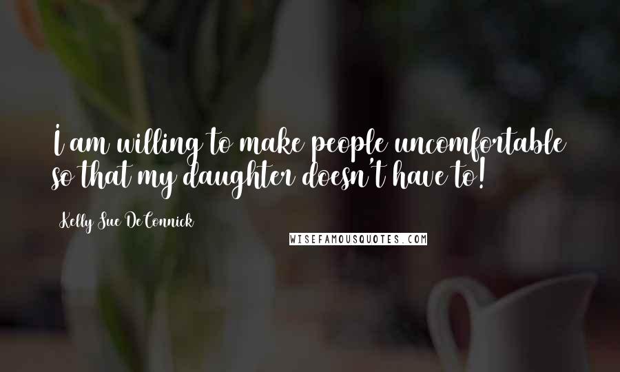 Kelly Sue DeConnick Quotes: I am willing to make people uncomfortable so that my daughter doesn't have to!