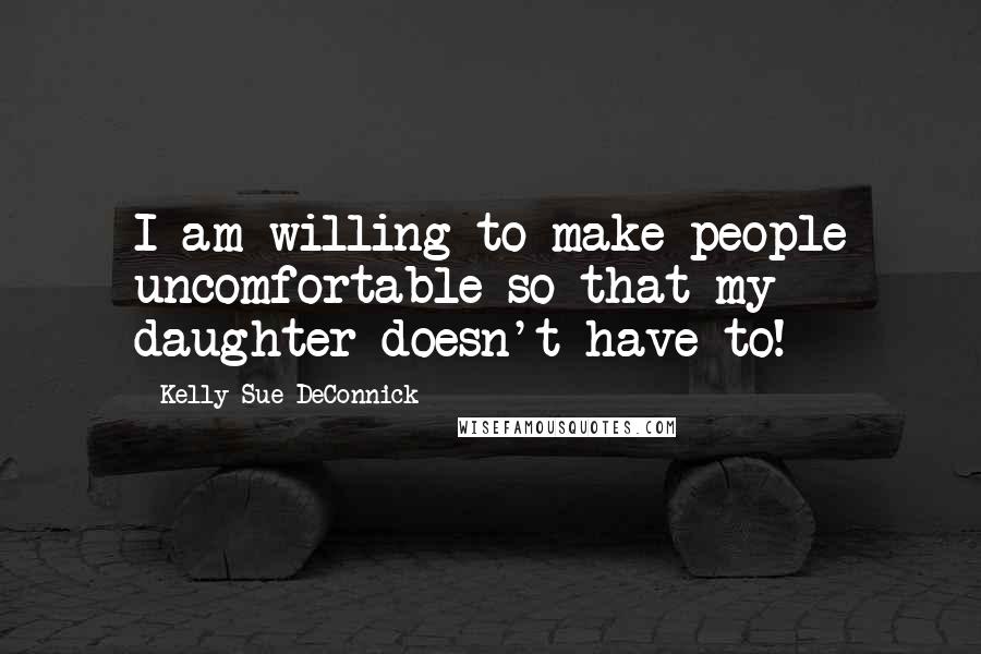 Kelly Sue DeConnick Quotes: I am willing to make people uncomfortable so that my daughter doesn't have to!