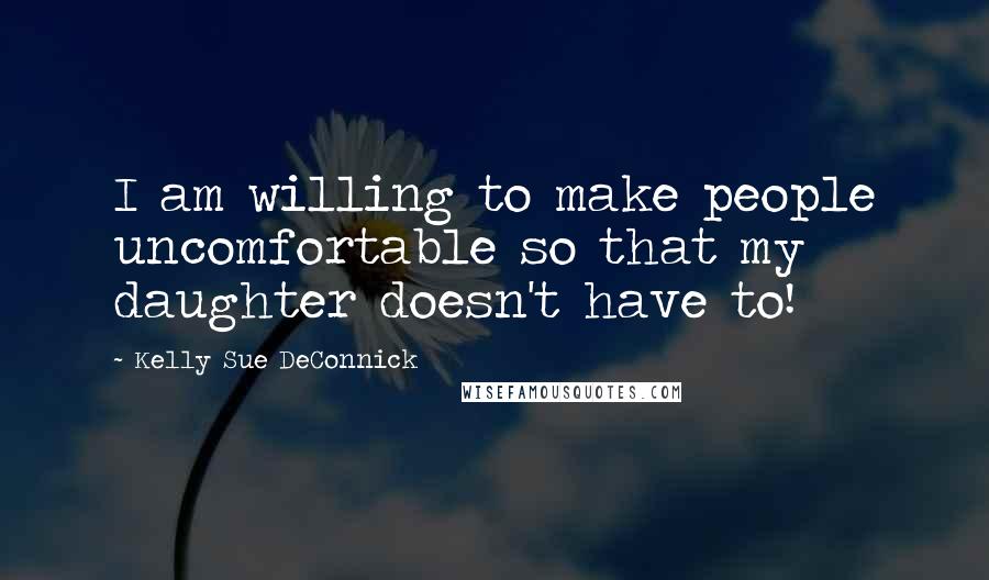 Kelly Sue DeConnick Quotes: I am willing to make people uncomfortable so that my daughter doesn't have to!