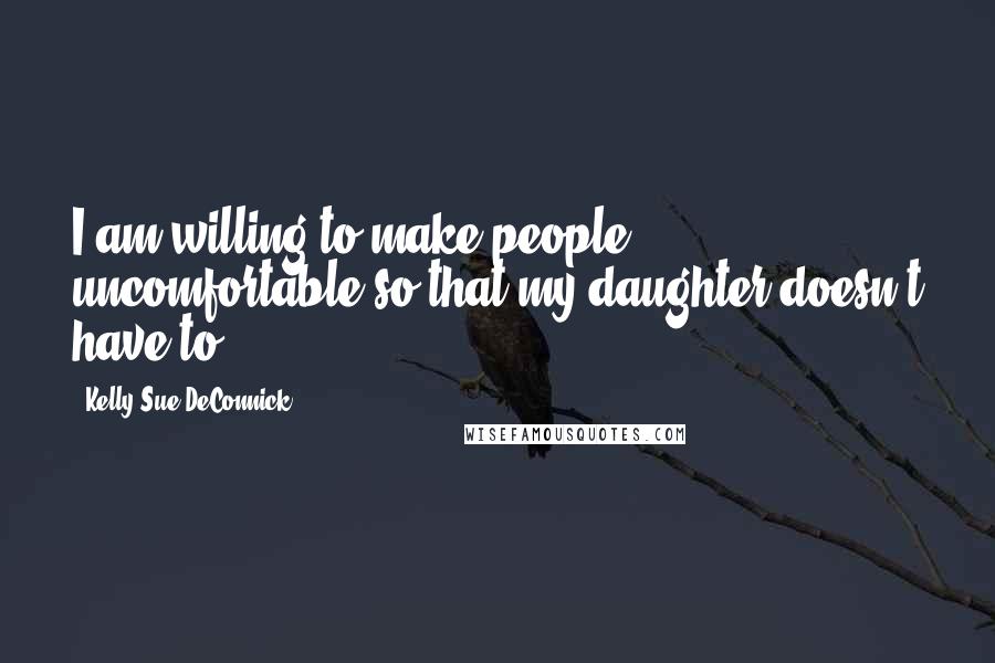 Kelly Sue DeConnick Quotes: I am willing to make people uncomfortable so that my daughter doesn't have to!