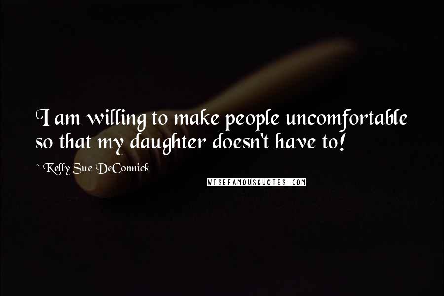 Kelly Sue DeConnick Quotes: I am willing to make people uncomfortable so that my daughter doesn't have to!