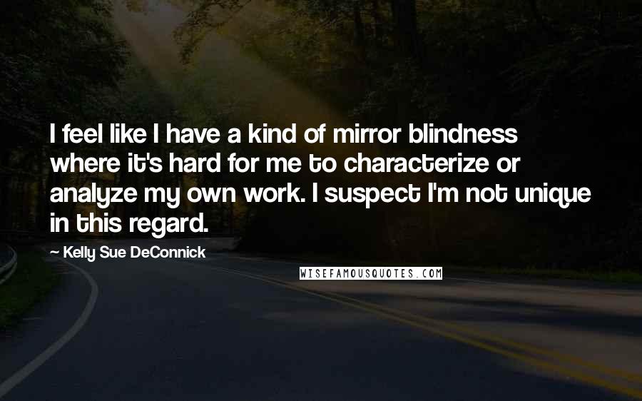 Kelly Sue DeConnick Quotes: I feel like I have a kind of mirror blindness where it's hard for me to characterize or analyze my own work. I suspect I'm not unique in this regard.