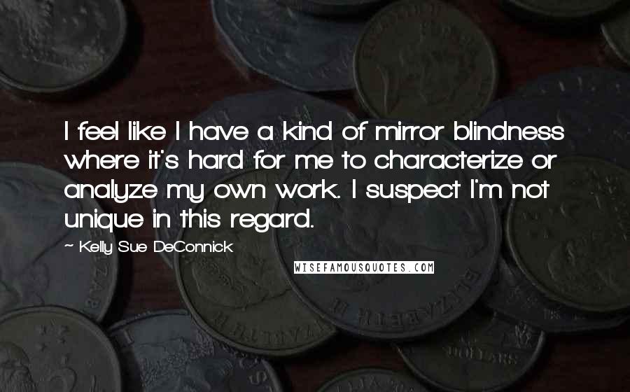 Kelly Sue DeConnick Quotes: I feel like I have a kind of mirror blindness where it's hard for me to characterize or analyze my own work. I suspect I'm not unique in this regard.