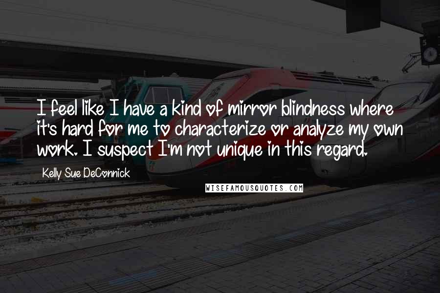 Kelly Sue DeConnick Quotes: I feel like I have a kind of mirror blindness where it's hard for me to characterize or analyze my own work. I suspect I'm not unique in this regard.