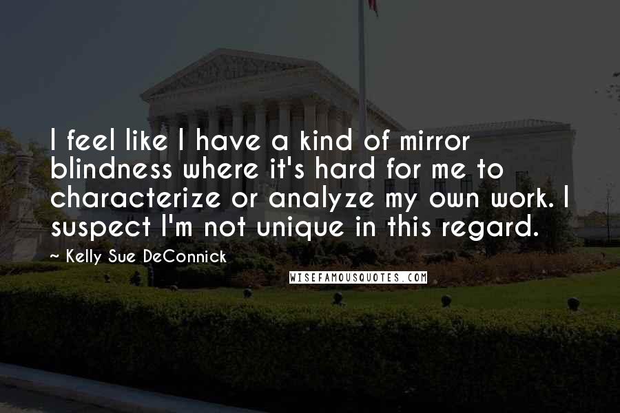 Kelly Sue DeConnick Quotes: I feel like I have a kind of mirror blindness where it's hard for me to characterize or analyze my own work. I suspect I'm not unique in this regard.