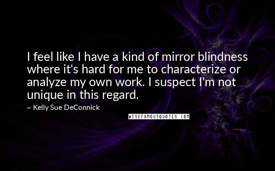 Kelly Sue DeConnick Quotes: I feel like I have a kind of mirror blindness where it's hard for me to characterize or analyze my own work. I suspect I'm not unique in this regard.