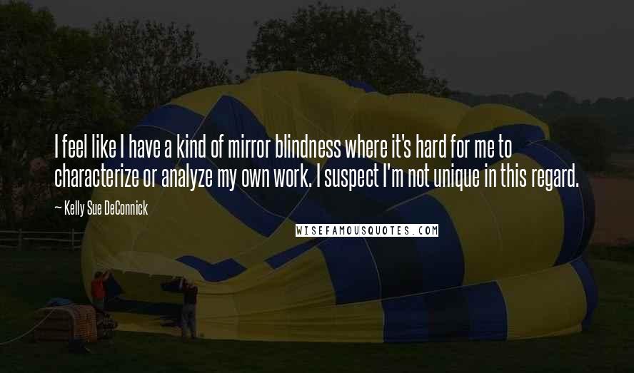 Kelly Sue DeConnick Quotes: I feel like I have a kind of mirror blindness where it's hard for me to characterize or analyze my own work. I suspect I'm not unique in this regard.