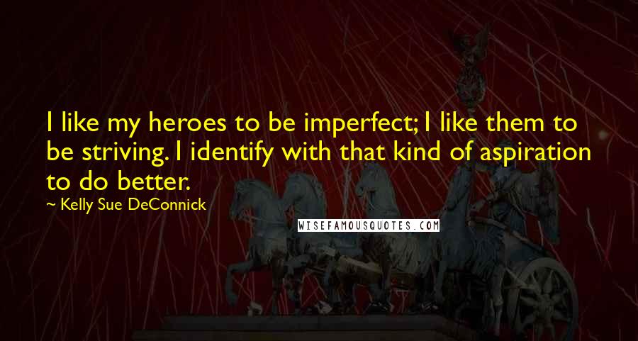 Kelly Sue DeConnick Quotes: I like my heroes to be imperfect; I like them to be striving. I identify with that kind of aspiration to do better.