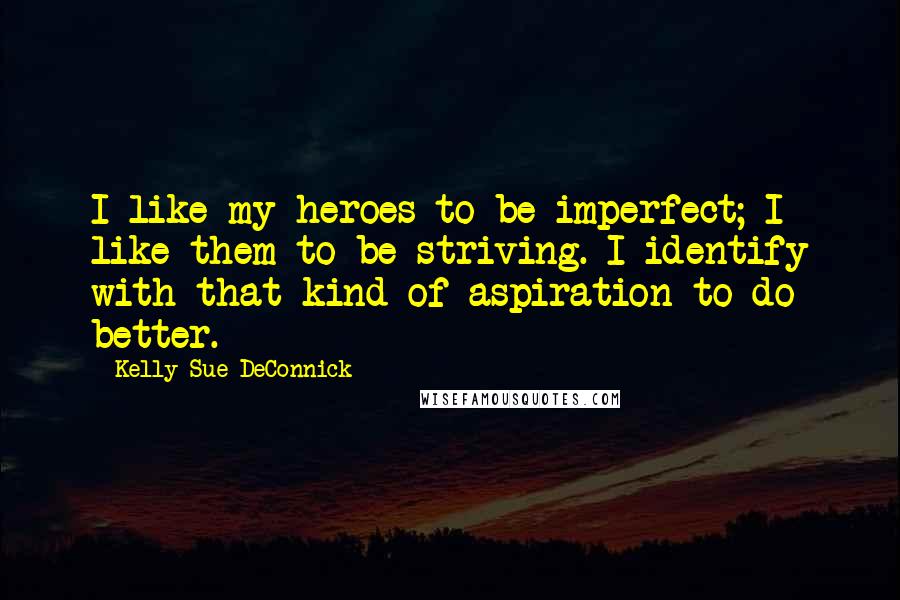 Kelly Sue DeConnick Quotes: I like my heroes to be imperfect; I like them to be striving. I identify with that kind of aspiration to do better.