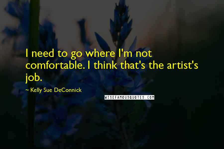 Kelly Sue DeConnick Quotes: I need to go where I'm not comfortable. I think that's the artist's job.