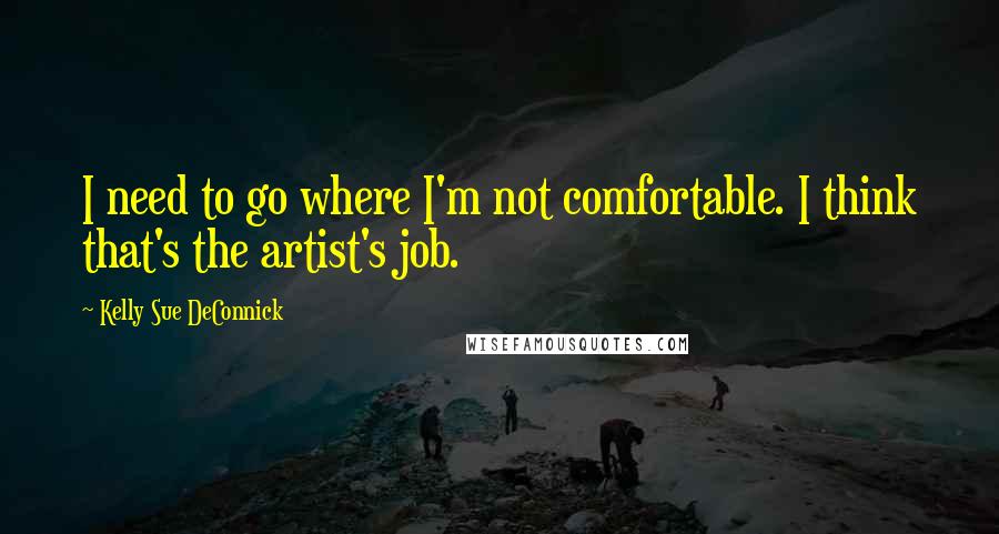 Kelly Sue DeConnick Quotes: I need to go where I'm not comfortable. I think that's the artist's job.