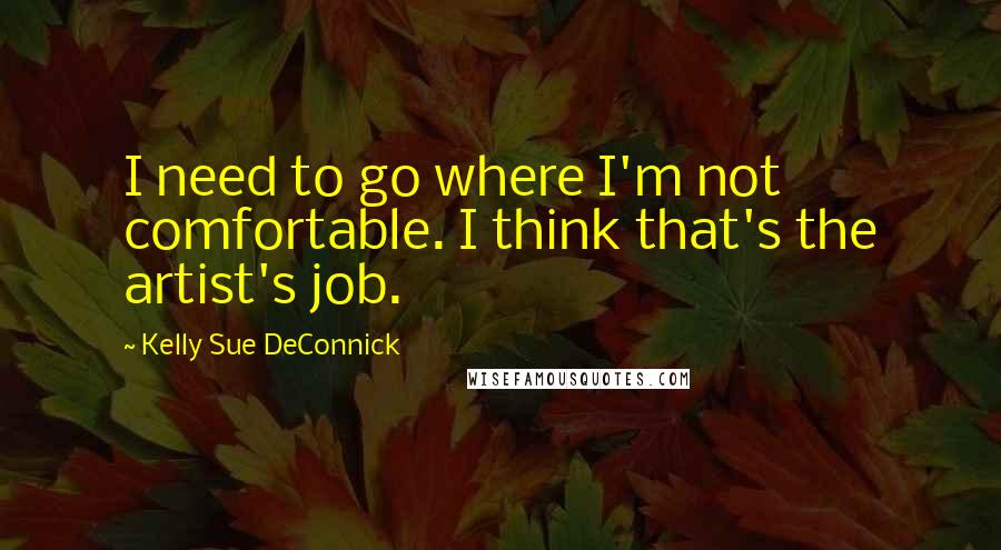 Kelly Sue DeConnick Quotes: I need to go where I'm not comfortable. I think that's the artist's job.