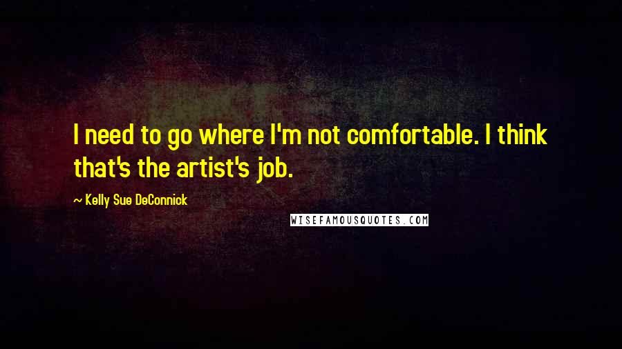 Kelly Sue DeConnick Quotes: I need to go where I'm not comfortable. I think that's the artist's job.