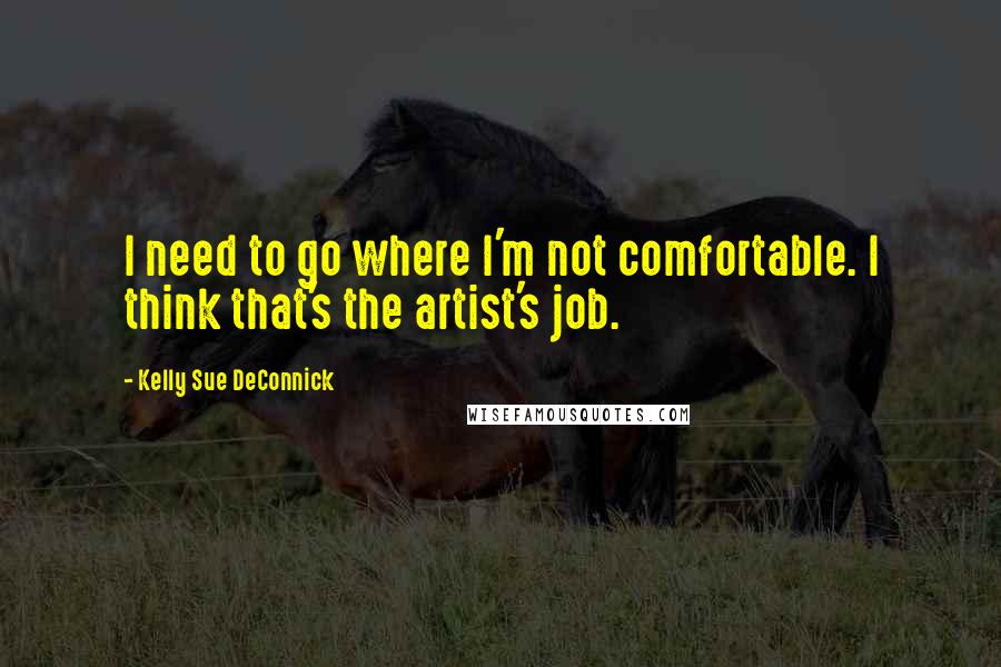 Kelly Sue DeConnick Quotes: I need to go where I'm not comfortable. I think that's the artist's job.
