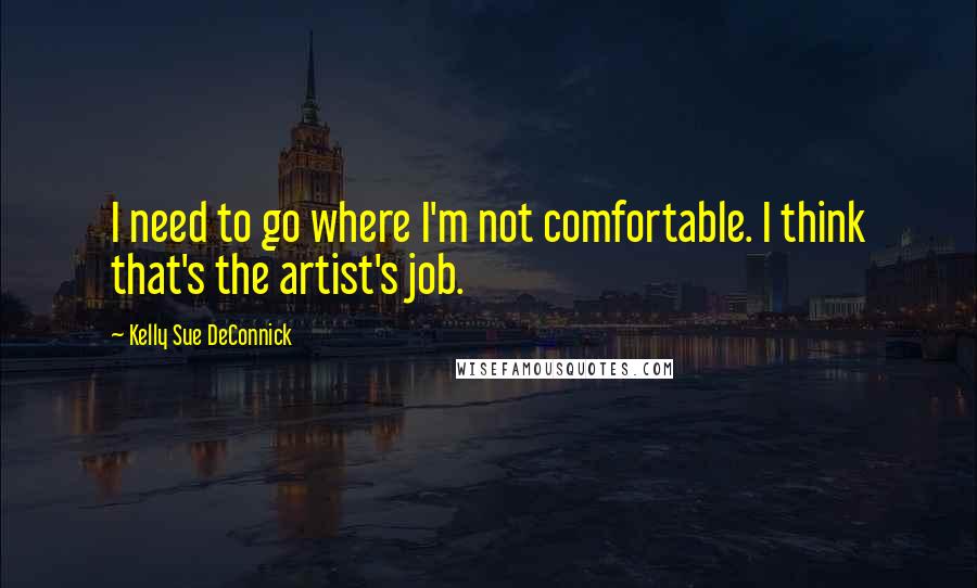 Kelly Sue DeConnick Quotes: I need to go where I'm not comfortable. I think that's the artist's job.