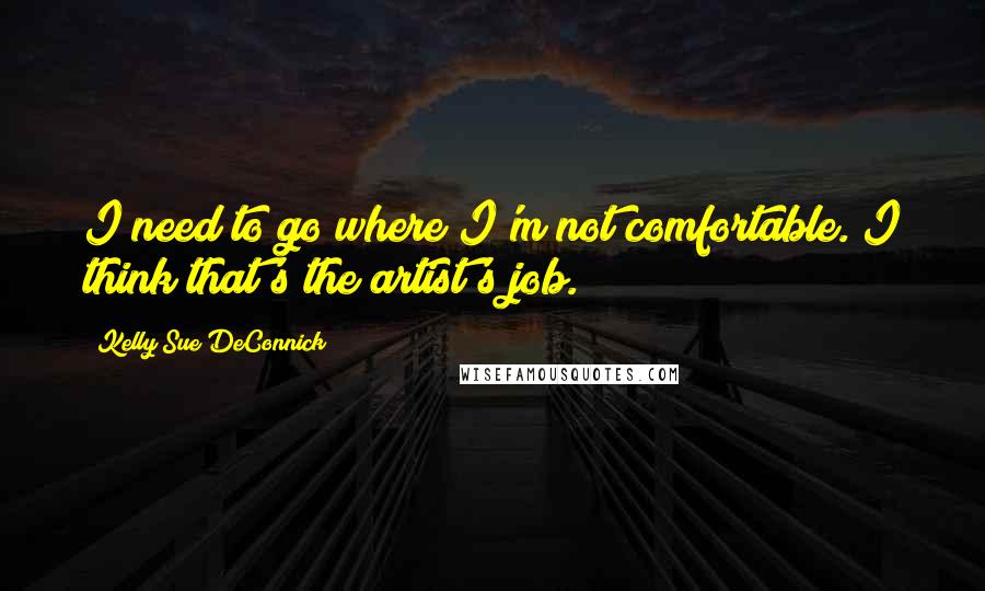 Kelly Sue DeConnick Quotes: I need to go where I'm not comfortable. I think that's the artist's job.