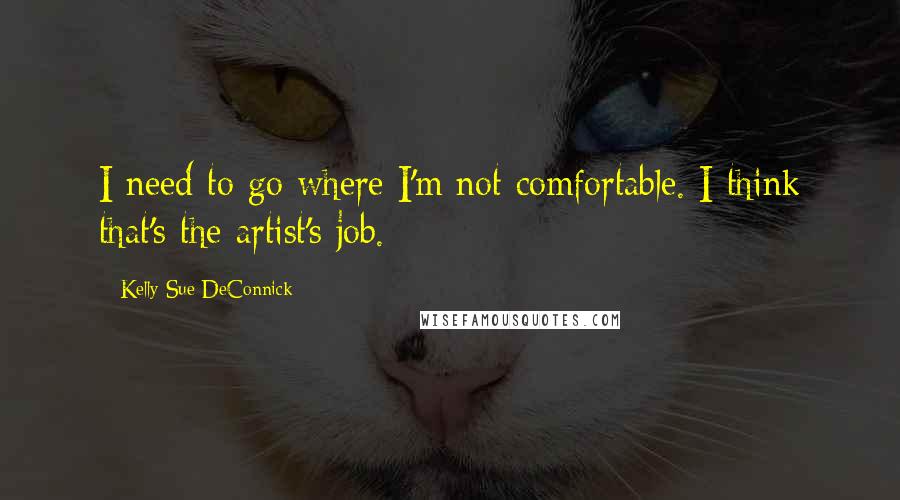 Kelly Sue DeConnick Quotes: I need to go where I'm not comfortable. I think that's the artist's job.