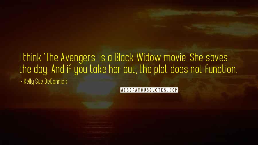 Kelly Sue DeConnick Quotes: I think 'The Avengers' is a Black Widow movie. She saves the day. And if you take her out, the plot does not function.