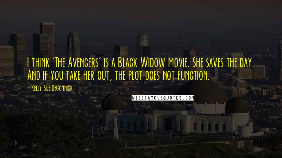 Kelly Sue DeConnick Quotes: I think 'The Avengers' is a Black Widow movie. She saves the day. And if you take her out, the plot does not function.