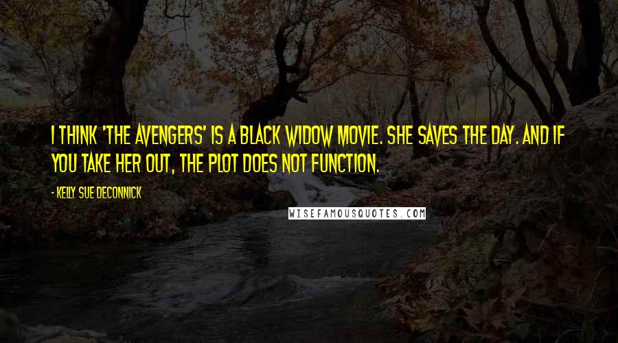 Kelly Sue DeConnick Quotes: I think 'The Avengers' is a Black Widow movie. She saves the day. And if you take her out, the plot does not function.