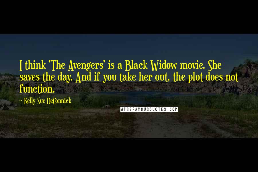 Kelly Sue DeConnick Quotes: I think 'The Avengers' is a Black Widow movie. She saves the day. And if you take her out, the plot does not function.