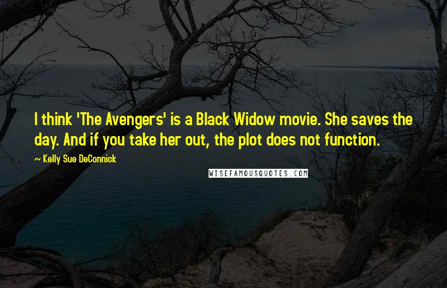 Kelly Sue DeConnick Quotes: I think 'The Avengers' is a Black Widow movie. She saves the day. And if you take her out, the plot does not function.