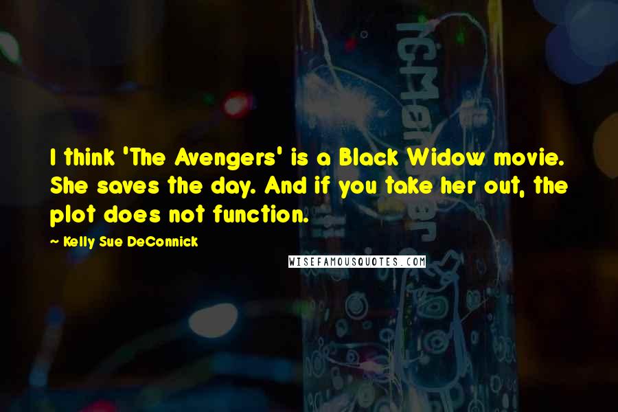 Kelly Sue DeConnick Quotes: I think 'The Avengers' is a Black Widow movie. She saves the day. And if you take her out, the plot does not function.