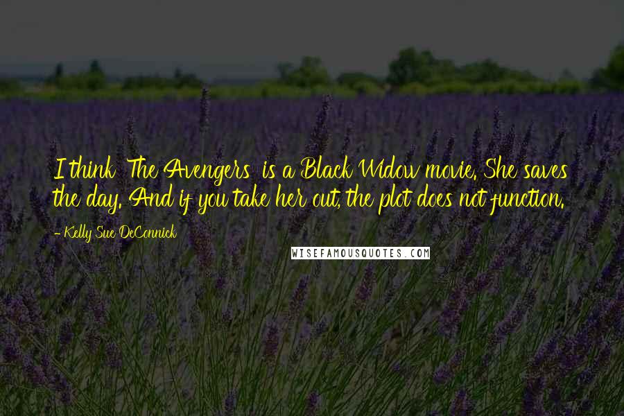 Kelly Sue DeConnick Quotes: I think 'The Avengers' is a Black Widow movie. She saves the day. And if you take her out, the plot does not function.