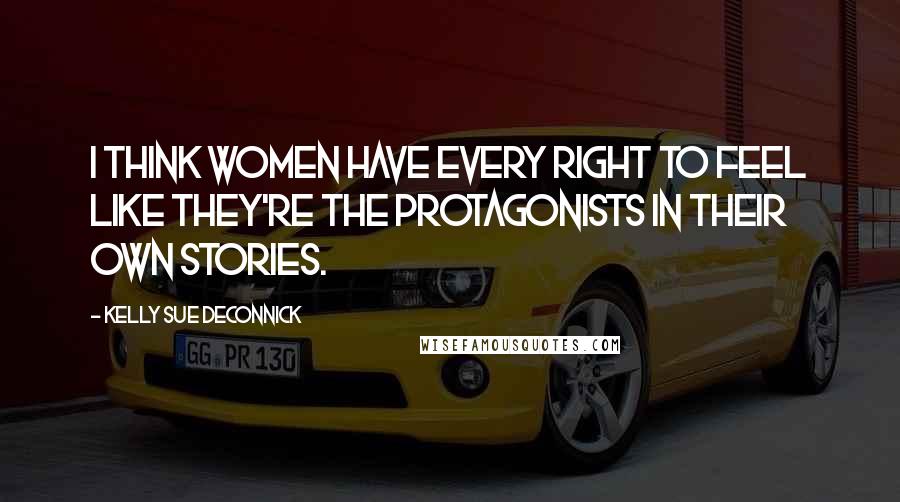 Kelly Sue DeConnick Quotes: I think women have every right to feel like they're the protagonists in their own stories.