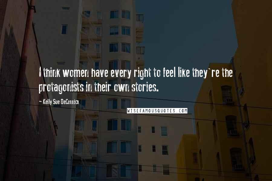 Kelly Sue DeConnick Quotes: I think women have every right to feel like they're the protagonists in their own stories.