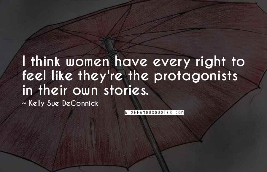 Kelly Sue DeConnick Quotes: I think women have every right to feel like they're the protagonists in their own stories.