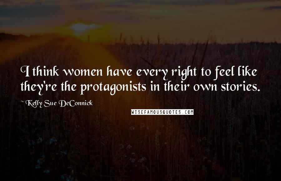 Kelly Sue DeConnick Quotes: I think women have every right to feel like they're the protagonists in their own stories.