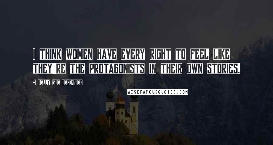 Kelly Sue DeConnick Quotes: I think women have every right to feel like they're the protagonists in their own stories.