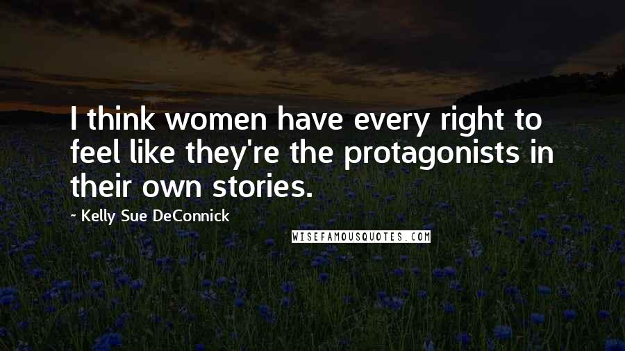 Kelly Sue DeConnick Quotes: I think women have every right to feel like they're the protagonists in their own stories.