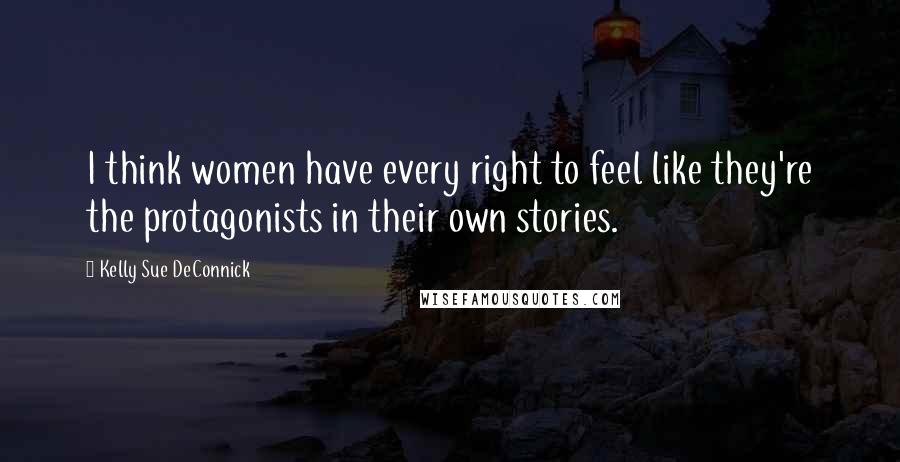 Kelly Sue DeConnick Quotes: I think women have every right to feel like they're the protagonists in their own stories.