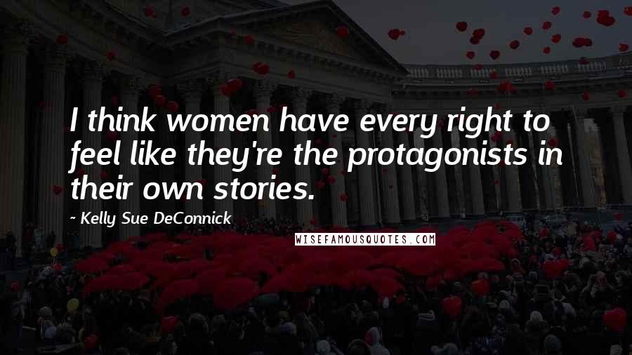 Kelly Sue DeConnick Quotes: I think women have every right to feel like they're the protagonists in their own stories.