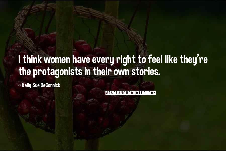 Kelly Sue DeConnick Quotes: I think women have every right to feel like they're the protagonists in their own stories.