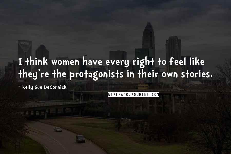 Kelly Sue DeConnick Quotes: I think women have every right to feel like they're the protagonists in their own stories.