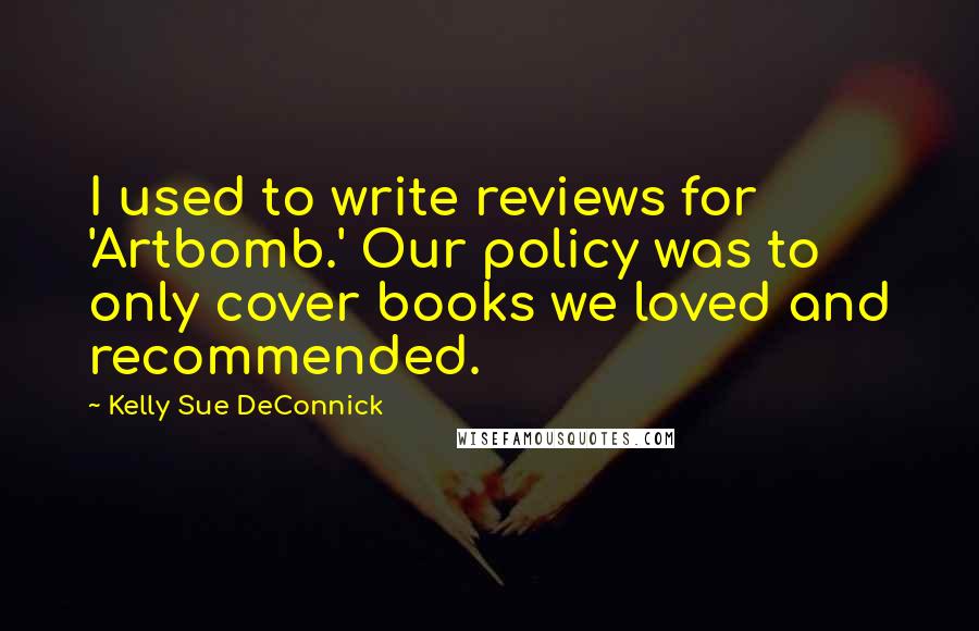 Kelly Sue DeConnick Quotes: I used to write reviews for 'Artbomb.' Our policy was to only cover books we loved and recommended.