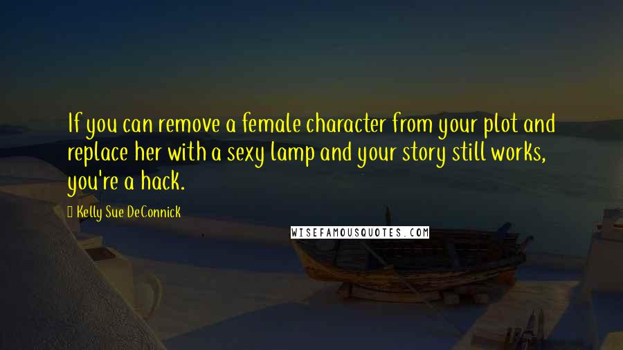 Kelly Sue DeConnick Quotes: If you can remove a female character from your plot and replace her with a sexy lamp and your story still works, you're a hack.