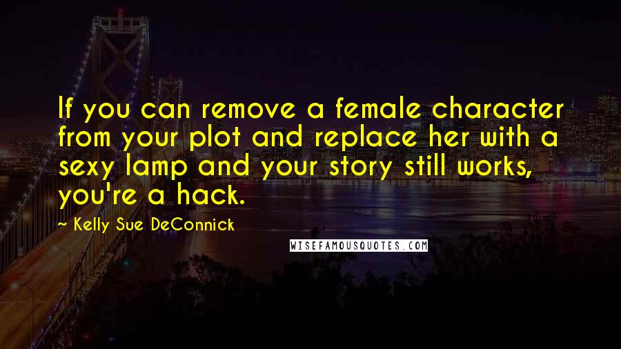 Kelly Sue DeConnick Quotes: If you can remove a female character from your plot and replace her with a sexy lamp and your story still works, you're a hack.