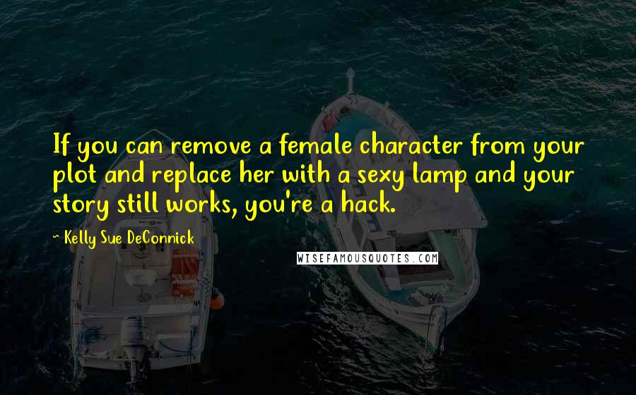 Kelly Sue DeConnick Quotes: If you can remove a female character from your plot and replace her with a sexy lamp and your story still works, you're a hack.