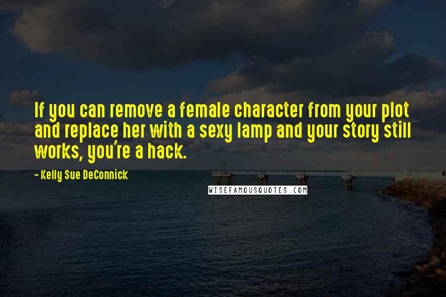 Kelly Sue DeConnick Quotes: If you can remove a female character from your plot and replace her with a sexy lamp and your story still works, you're a hack.