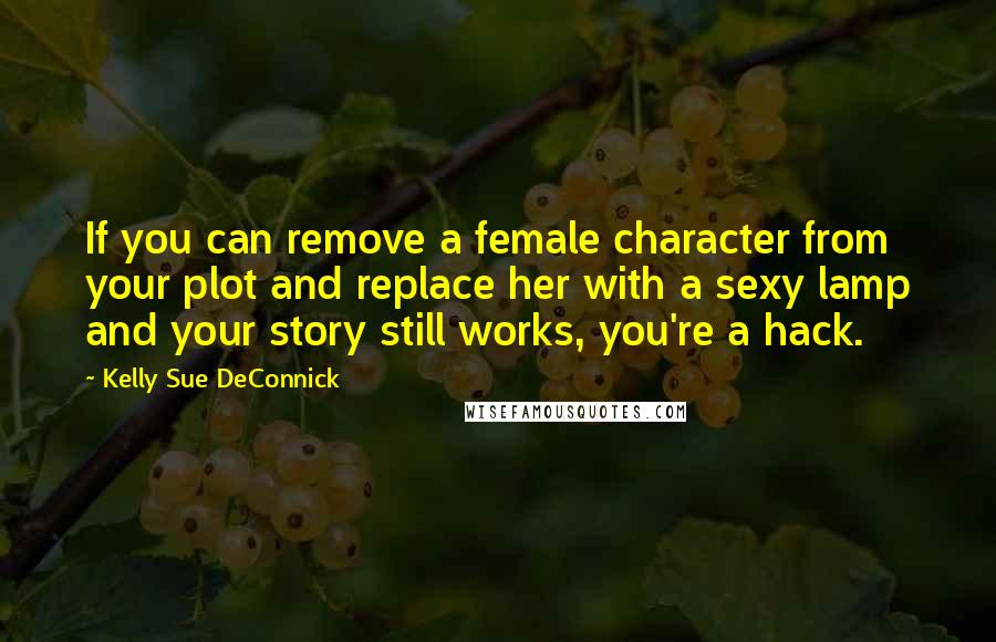 Kelly Sue DeConnick Quotes: If you can remove a female character from your plot and replace her with a sexy lamp and your story still works, you're a hack.