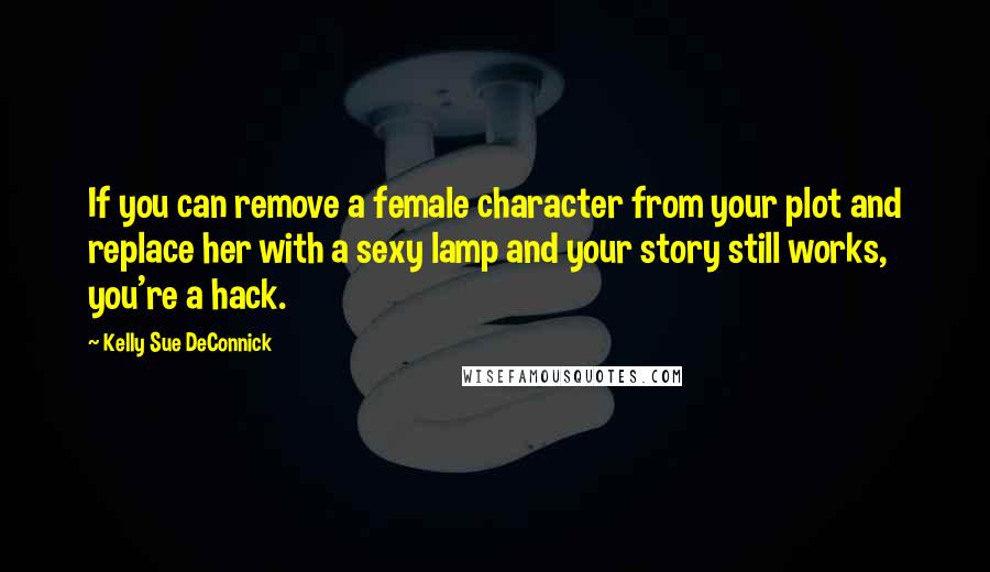 Kelly Sue DeConnick Quotes: If you can remove a female character from your plot and replace her with a sexy lamp and your story still works, you're a hack.