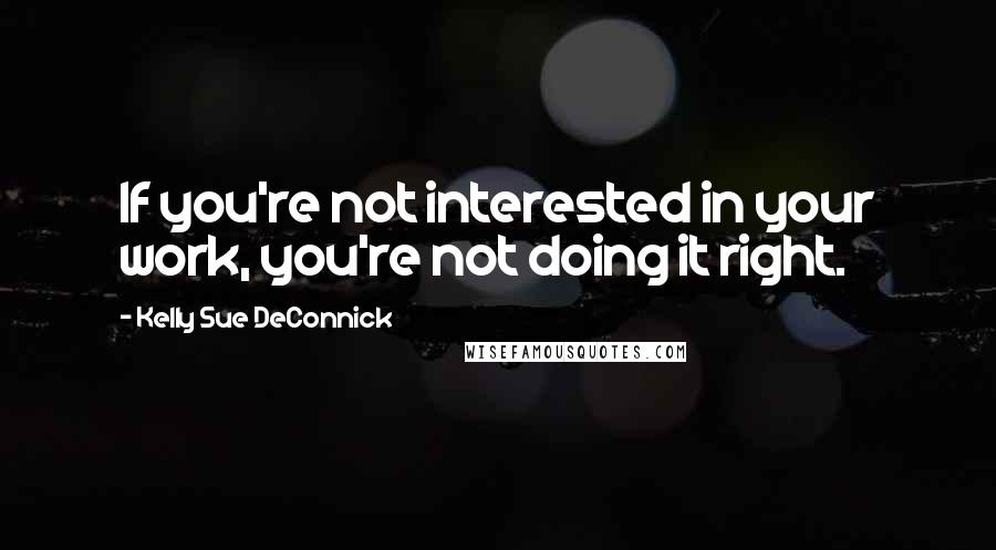 Kelly Sue DeConnick Quotes: If you're not interested in your work, you're not doing it right.