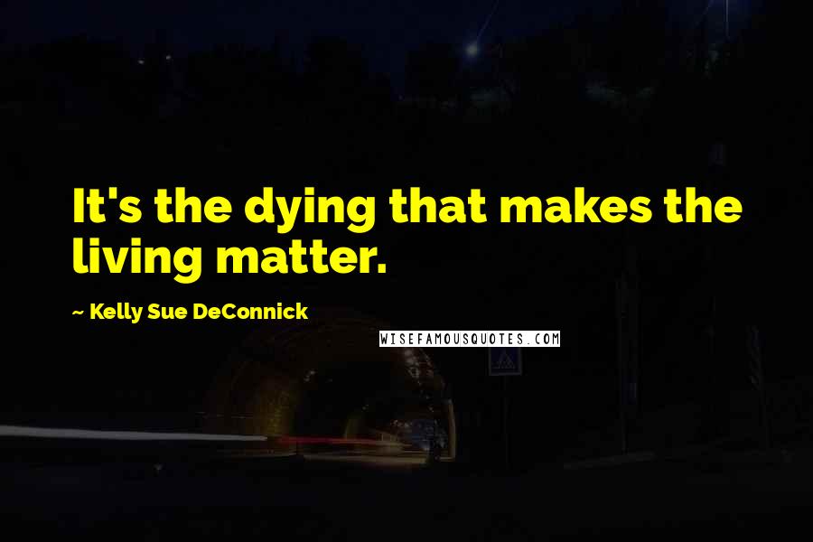 Kelly Sue DeConnick Quotes: It's the dying that makes the living matter.