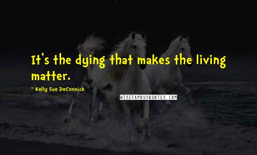 Kelly Sue DeConnick Quotes: It's the dying that makes the living matter.