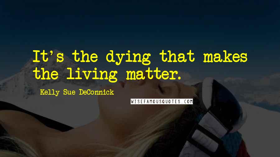 Kelly Sue DeConnick Quotes: It's the dying that makes the living matter.